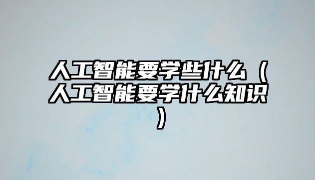 人工智能要學(xué)些什么（人工智能要學(xué)什么知識(shí)）